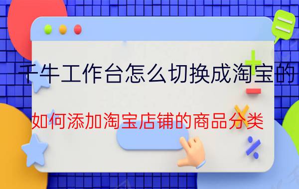 千牛工作台怎么切换成淘宝的 如何添加淘宝店铺的商品分类？